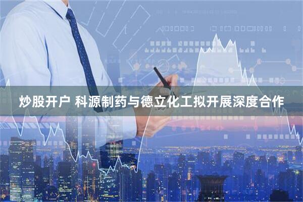 炒股开户 科源制药与德立化工拟开展深度合作