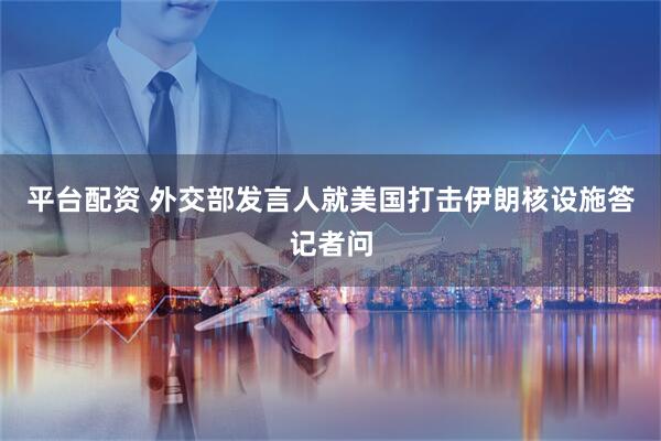 平台配资 外交部发言人就美国打击伊朗核设施答记者问