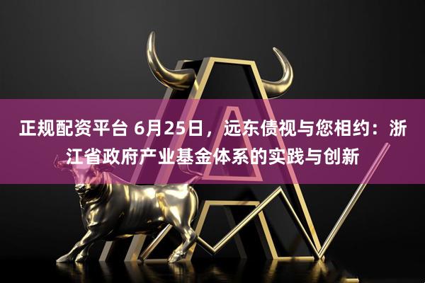 正规配资平台 6月25日，远东债视与您相约：浙江省政府产业基金体系的实践与创新