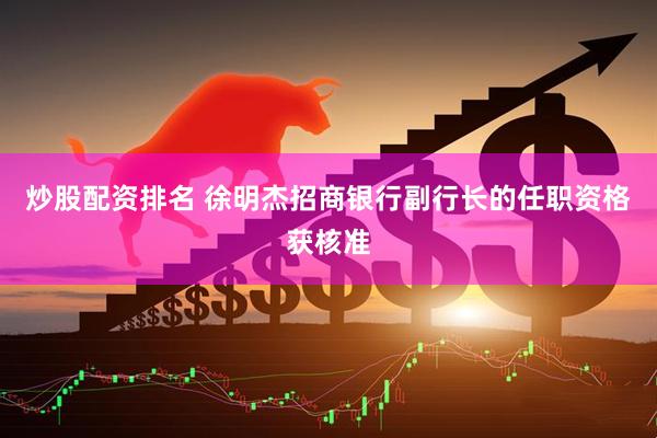 炒股配资排名 徐明杰招商银行副行长的任职资格获核准