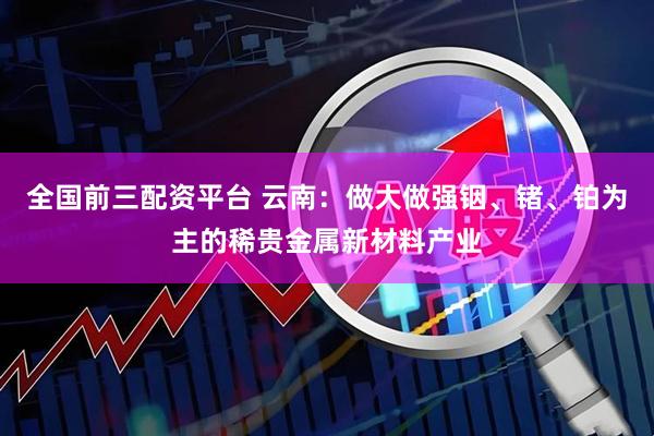 全国前三配资平台 云南：做大做强铟、锗、铂为主的稀贵金属新材料产业