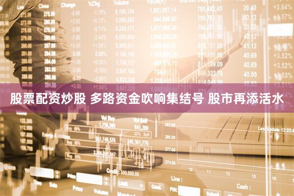 股票配资炒股 多路资金吹响集结号 股市再添活水