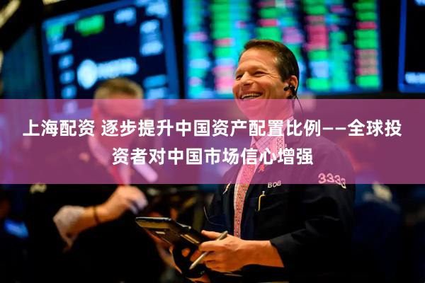 上海配资 逐步提升中国资产配置比例——全球投资者对中国市场信心增强