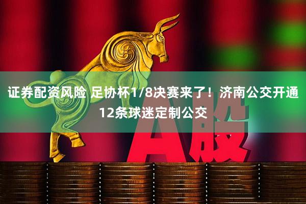 证券配资风险 足协杯1/8决赛来了！济南公交开通12条球迷定制公交