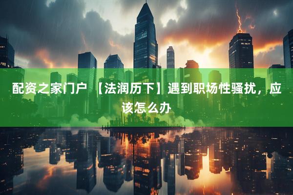 配资之家门户 【法润历下】遇到职场性骚扰，应该怎么办