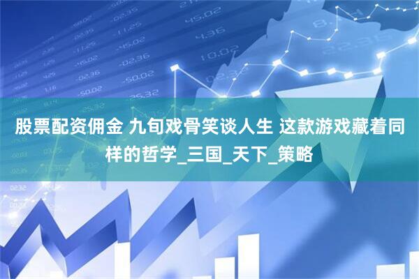 股票配资佣金 九旬戏骨笑谈人生 这款游戏藏着同样的哲学_三国_天下_策略