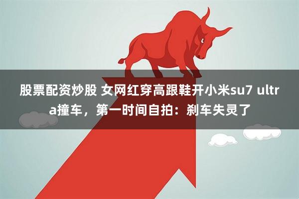 股票配资炒股 女网红穿高跟鞋开小米su7 ultra撞车，第一时间自拍：刹车失灵了