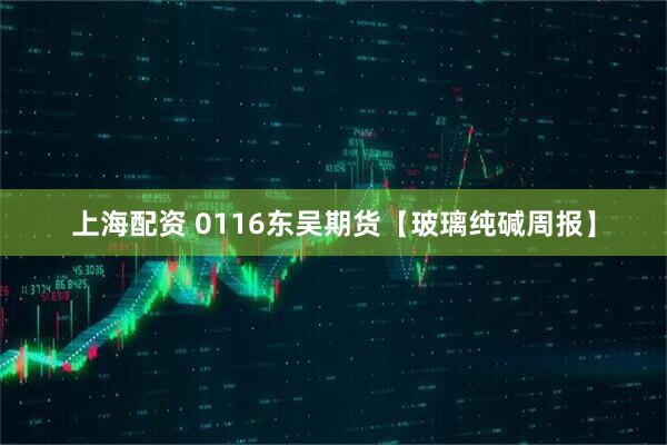 上海配资 0116东吴期货【玻璃纯碱周报】