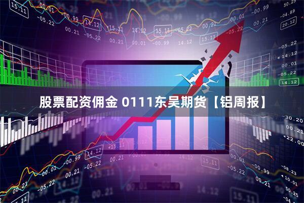 股票配资佣金 0111东吴期货【铝周报】
