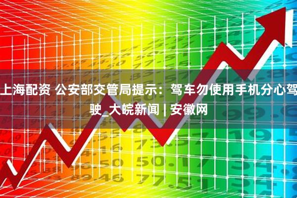 上海配资 公安部交管局提示：驾车勿使用手机分心驾驶_大皖新闻 | 安徽网