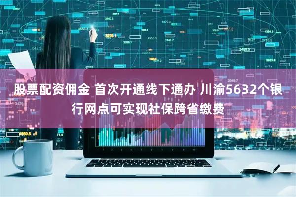 股票配资佣金 首次开通线下通办 川渝5632个银行网点可实现社保跨省缴费