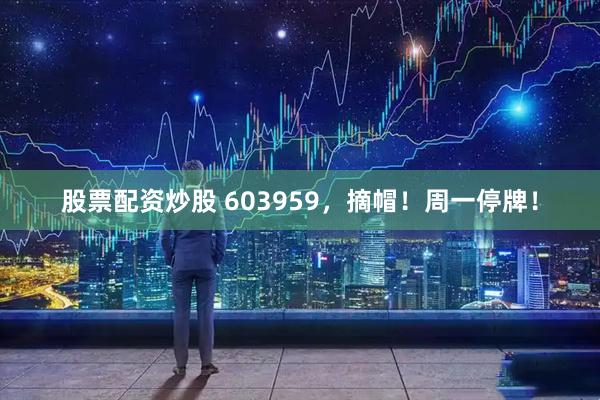 股票配资炒股 603959，摘帽！周一停牌！