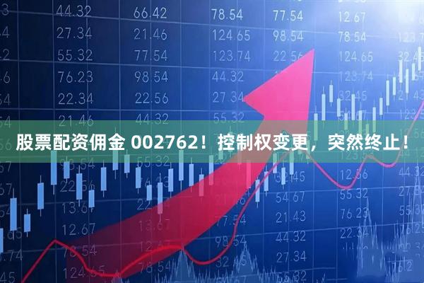 股票配资佣金 002762！控制权变更，突然终止！