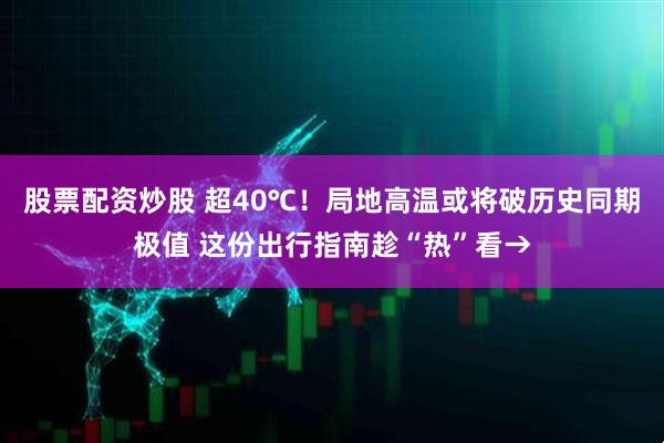 股票配资炒股 超40℃！局地高温或将破历史同期极值 这份出行指南趁“热”看→
