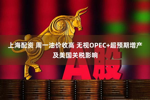 上海配资 周一油价收高 无视OPEC+超预期增产及美国关税影响