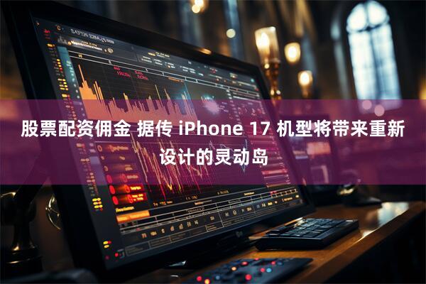 股票配资佣金 据传 iPhone 17 机型将带来重新设计的灵动岛