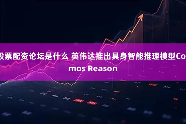 股票配资论坛是什么 英伟达推出具身智能推理模型Cosmos Reason