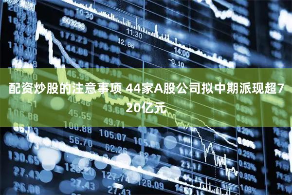 配资炒股的注意事项 44家A股公司拟中期派现超720亿元