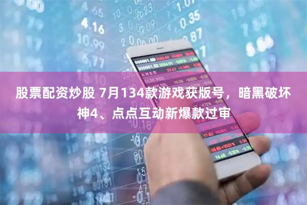 股票配资炒股 7月134款游戏获版号，暗黑破坏神4、点点互动新爆款过审