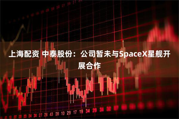 上海配资 中泰股份：公司暂未与SpaceX星舰开展合作