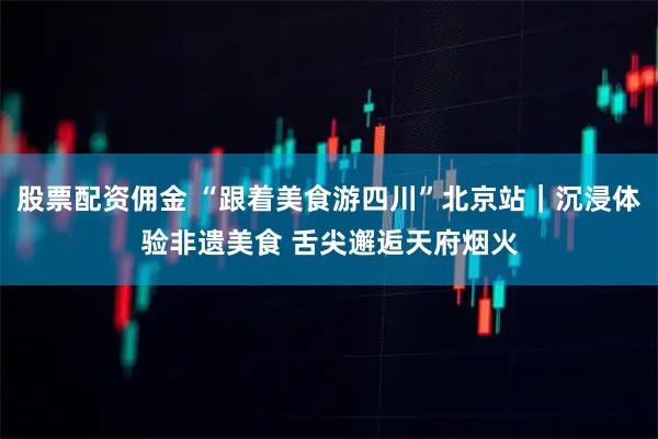 股票配资佣金 “跟着美食游四川”北京站｜沉浸体验非遗美食 舌尖邂逅天府烟火