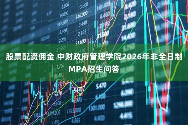 股票配资佣金 中财政府管理学院2026年非全日制MPA招生问答