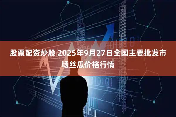 股票配资炒股 2025年9月27日全国主要批发市场丝瓜价格行情