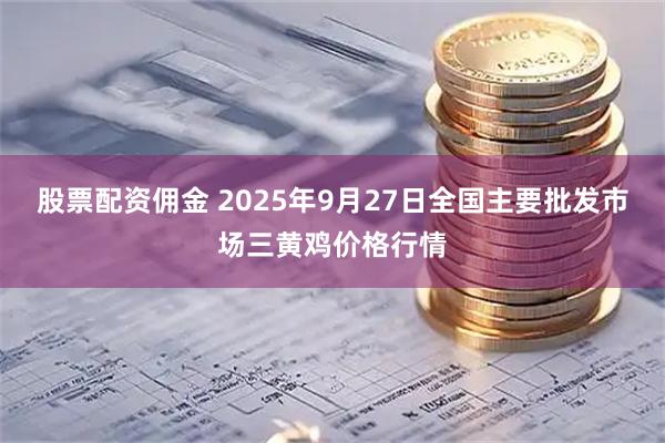 股票配资佣金 2025年9月27日全国主要批发市场三黄鸡价格行情