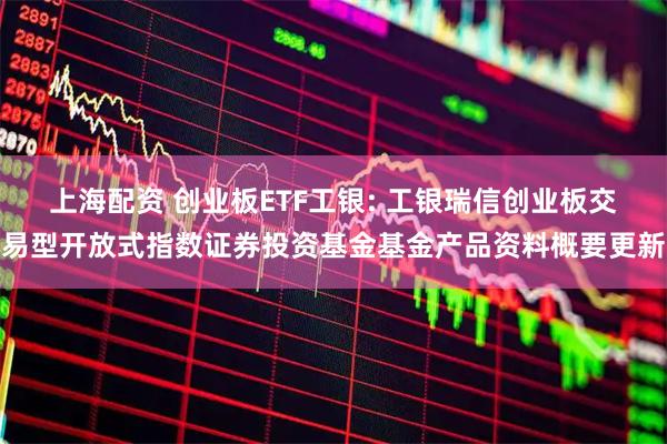 上海配资 创业板ETF工银: 工银瑞信创业板交易型开放式指数证券投资基金基金产品资料概要更新