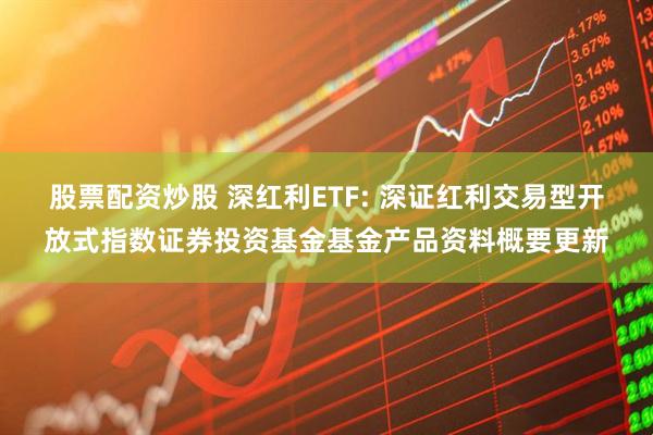 股票配资炒股 深红利ETF: 深证红利交易型开放式指数证券投资基金基金产品资料概要更新