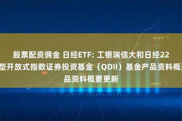 股票配资佣金 日经ETF: 工银瑞信大和日经225交易型开放式指数证券投资基金(QDII)基金产品资料概要更新