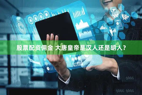 股票配资佣金 大唐皇帝是汉人还是胡人？