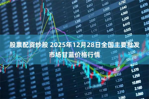 股票配资炒股 2025年12月28日全国主要批发市场甘蓝价格行情