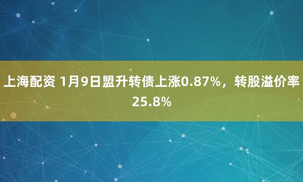 上海配资 1月9日盟升转债上涨0.87%,转股溢价率25.8%