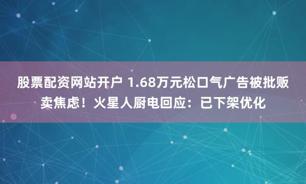 股票配资网站开户 1.68万元松口气广告被批贩卖焦虑！火星人厨电回应：已下架优化