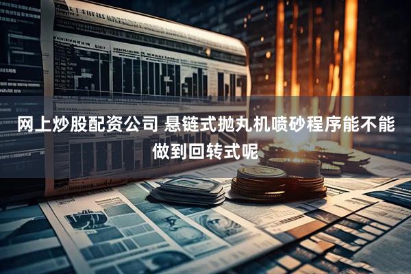 网上炒股配资公司 悬链式抛丸机喷砂程序能不能做到回转式呢